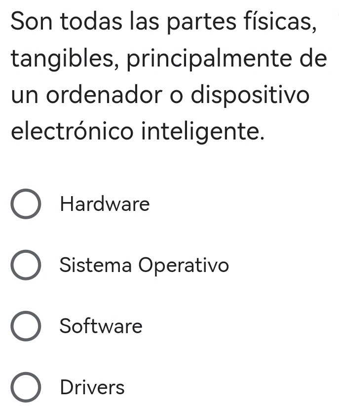 Son todas las partes físicas,
tangibles, principalmente de
un ordenador o dispositivo
electrónico inteligente.
Hardware
Sistema Operativo
Software
Drivers