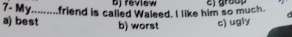 bj review
7- My.........friend is called Waleed. I like him so much.
a) best b) worst c) ugly