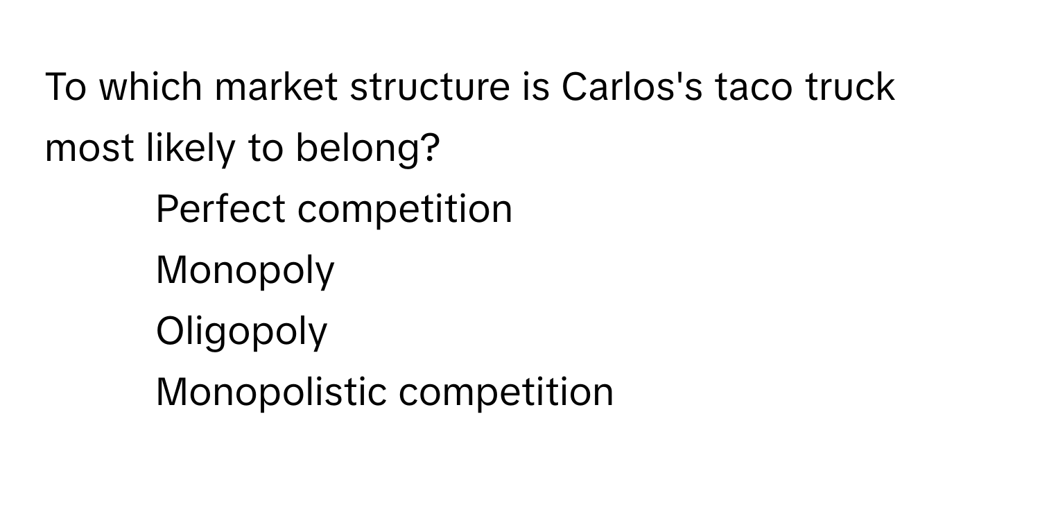 To which market structure is Carlos's taco truck most likely to belong? 

1) Perfect competition 
2) Monopoly 
3) Oligopoly 
4) Monopolistic competition