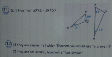 Is it true that △ XYZ-△ RTS
12 If they are similar, tell which Theorem you would use to prove it?
If they are not similar, type/write "Not similar".