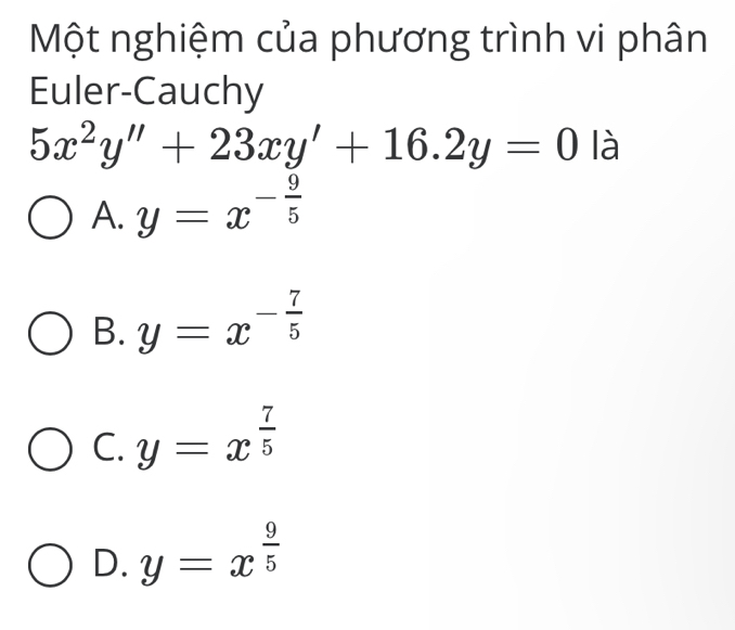 Một nghiệm của phương trình vi phân
Euler-Cauchy
5x^2y''+23xy'+16.2y=0 là
A. y=x^(-frac 9)5
B. y=x^(-frac 7)5
C. y=x^(frac 7)5
D. y=x^(frac 9)5