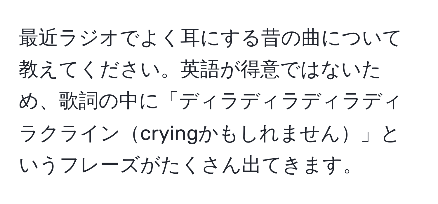 最近ラジオでよく耳にする昔の曲について教えてください。英語が得意ではないため、歌詞の中に「ディラディラディラディラクラインcryingかもしれません」というフレーズがたくさん出てきます。