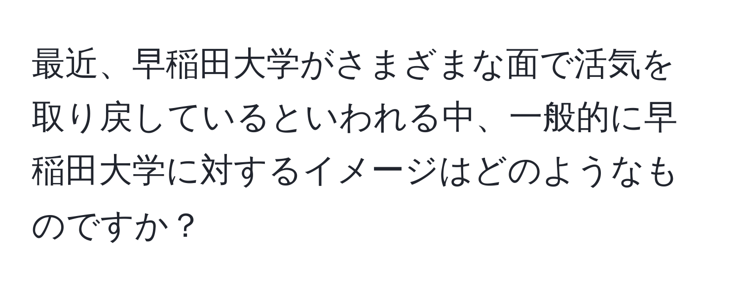 最近、早稲田大学がさまざまな面で活気を取り戻しているといわれる中、一般的に早稲田大学に対するイメージはどのようなものですか？