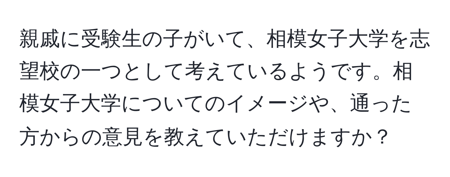 親戚に受験生の子がいて、相模女子大学を志望校の一つとして考えているようです。相模女子大学についてのイメージや、通った方からの意見を教えていただけますか？