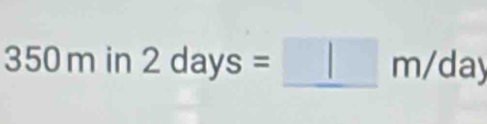 350 )m in 2days=□ m/day