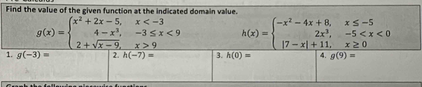 Find the value of the given function at the indicated domain value.
g(x)=beginarrayl x^2+2x-5,x <9 2+sqrt(x-9),x>9endarray.
h(x)=beginarrayl -x^2-4x+8,x≤ -5 2x^3,-5