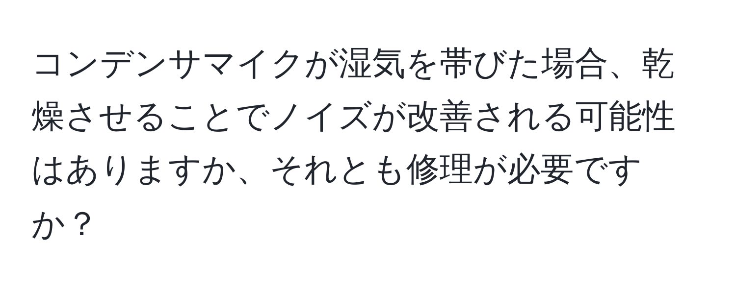 コンデンサマイクが湿気を帯びた場合、乾燥させることでノイズが改善される可能性はありますか、それとも修理が必要ですか？