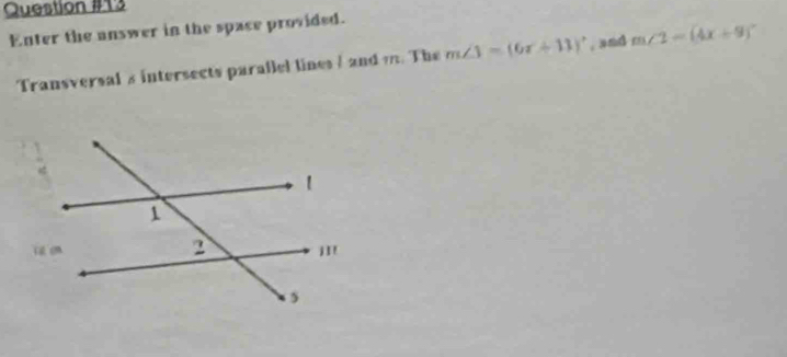 Enter the answer in the space provided. 
Transversal s intersects parallel lines / and m. The m∠ 1=(6x+11)^circ  , and m∠ 2=(4x+9)^circ 