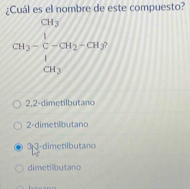 ¿Cuál es el nombre de este compuesto?
CH_3-CH_2-CH_2-CH_2
2, 2 -dimetilbutano
2 -dimetilbutano
3 3 -dimetilbutano
dimetilbutano
1