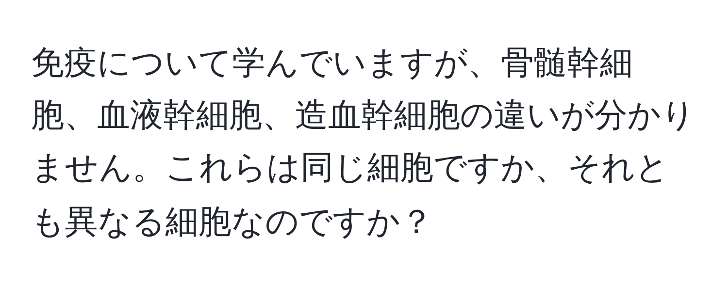 免疫について学んでいますが、骨髄幹細胞、血液幹細胞、造血幹細胞の違いが分かりません。これらは同じ細胞ですか、それとも異なる細胞なのですか？