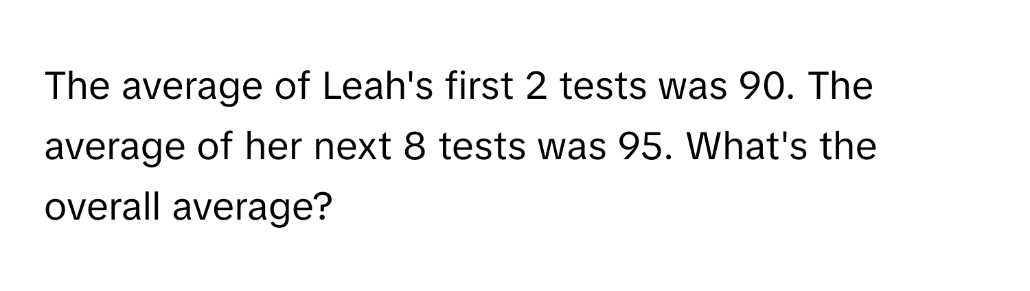 The average of Leah's first 2 tests was 90. The average of her next 8 tests was 95. What's the overall average?