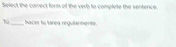 Select the correct form of the verb to complete the sentence. 
_hacer tu tárea regularmente.