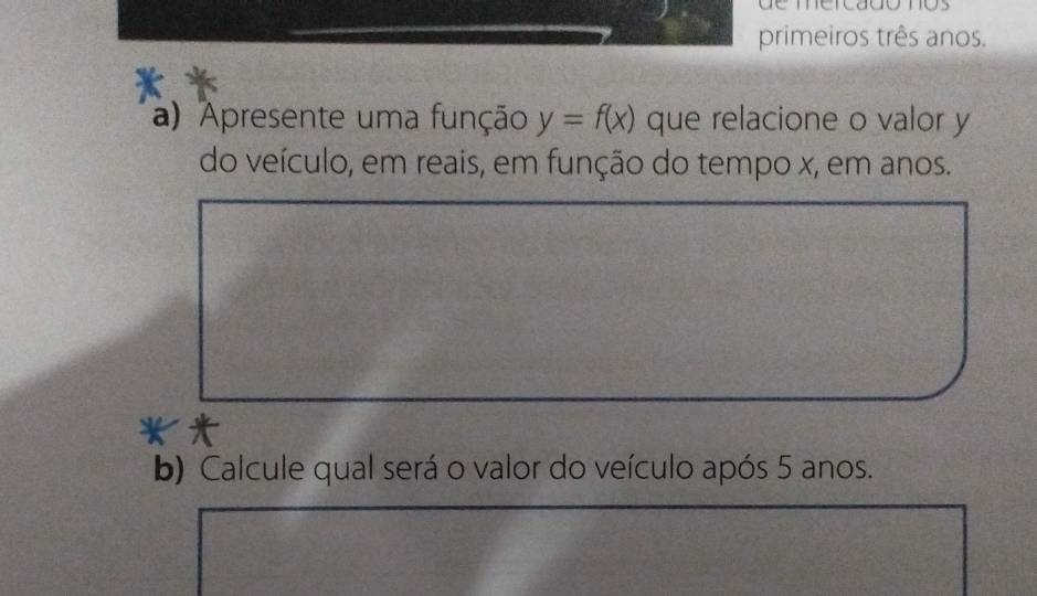 de mercadó nos 
primeiros três anos. 
a) Apresente uma função y=f(x) que relacione o valor y
do veículo, em reais, em função do tempo x, em anos. 
b) Calcule qual será o valor do veículo após 5 anos.