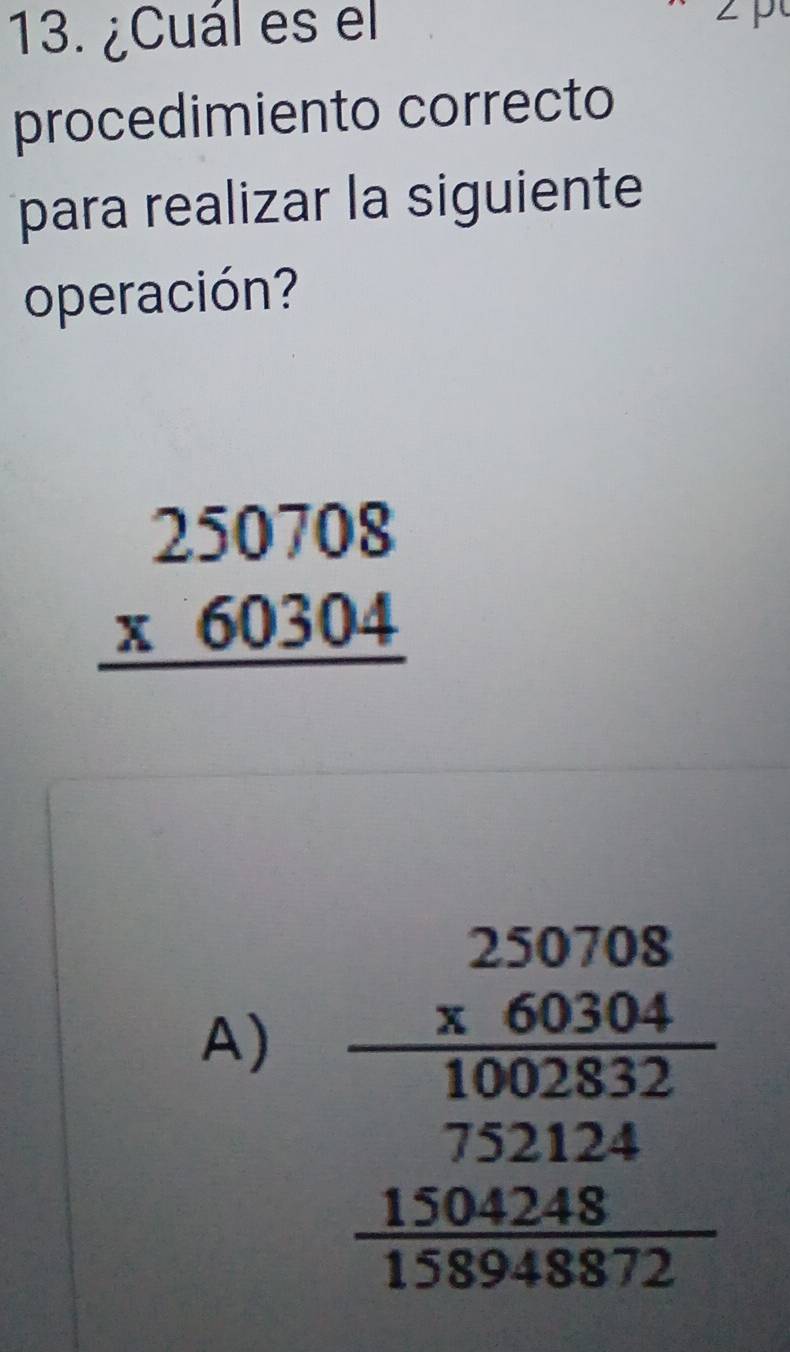 ¿Cuál es el
∠ P
procedimiento correcto
para realizar la siguiente
operación?
beginarrayr 250708 * 60304 hline endarray
A)