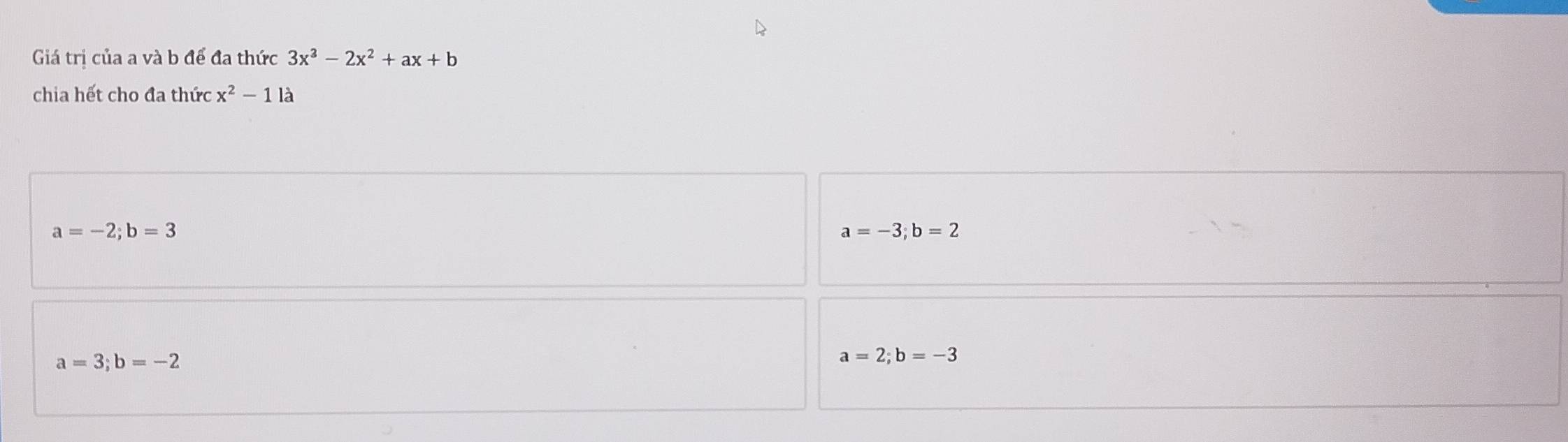 Giá trị của a và b để đa thức 3x^3-2x^2+ax+b
chia hết cho đa thức x^2-1 là
a=-2; b=3
a=-3; b=2
a=3; b=-2
a=2; b=-3