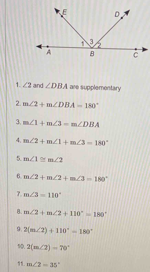 ∠ 2 and ∠ DBA are supplementary 
2. m∠ 2+m∠ DBA=180°
3. m∠ 1+m∠ 3=m∠ DBA
4. m∠ 2+m∠ 1+m∠ 3=180°
5. m∠ 1≌ m∠ 2
6. m∠ 2+m∠ 2+m∠ 3=180°
7. m∠ 3=110°
8. m∠ 2+m∠ 2+110°=180°
9. 2(m∠ 2)+110°=180°
10. 2(m∠ 2)=70°
11. m∠ 2=35°