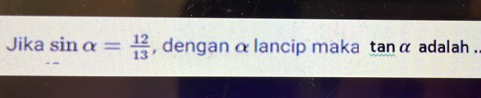 Jika sin alpha = 12/13  , dengan α lancip maka tan alpha adalah .