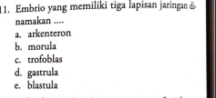 Embrio yang memiliki tiga lapisan jaringan di-
namakan ....
a. arkenteron
b. morula
c. trofoblas
d. gastrula
e. blastula