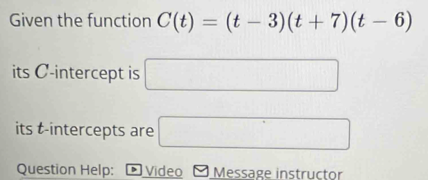 Given the function C(t)=(t-3)(t+7)(t-6)
its C -intercept is □
its t -intercepts are □ 
Question Help: D Video Message instructor