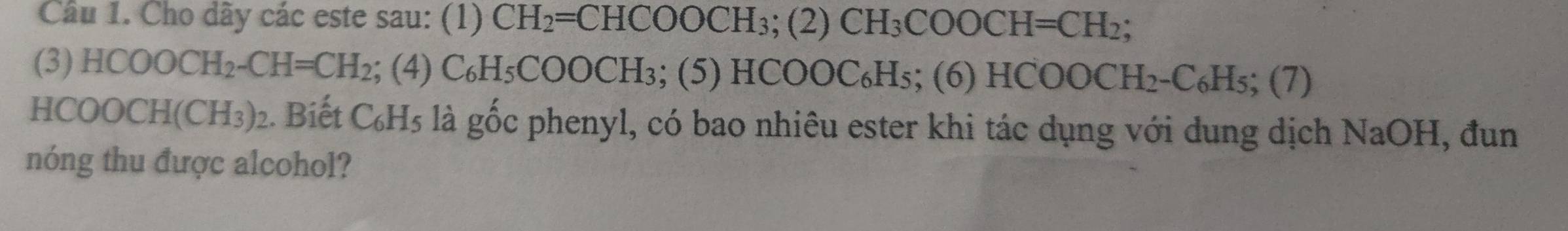 Cho dãy các este sau: (1) CH_2=CHCOOCH_3; (2)CH_3COOCH=CH_2; 
(3 )HCOOCH_2-CH=CH_2; (4 ) C_6H_5COOCH_3; (5) HCOOC₆H₅; (6) HCOOCH_2-C_6H_5;(7)
HCOOCH(CH_3) 2. Biết C_6H_5 là gốc phenyl, có bao nhiêu ester khi tác dụng với dung dịch NaOH, đun 
nóng thu được alcohol?