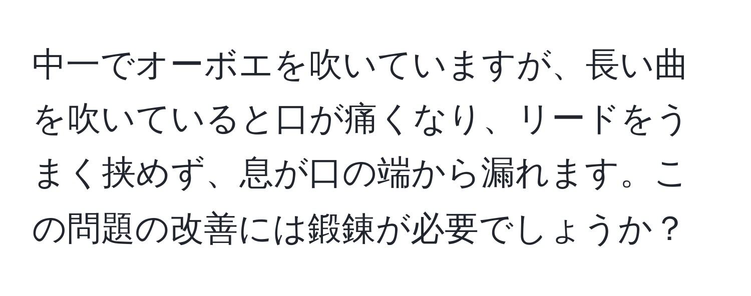 中一でオーボエを吹いていますが、長い曲を吹いていると口が痛くなり、リードをうまく挟めず、息が口の端から漏れます。この問題の改善には鍛錬が必要でしょうか？