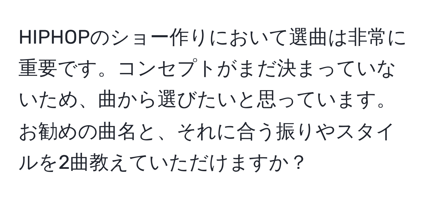 HIPHOPのショー作りにおいて選曲は非常に重要です。コンセプトがまだ決まっていないため、曲から選びたいと思っています。お勧めの曲名と、それに合う振りやスタイルを2曲教えていただけますか？