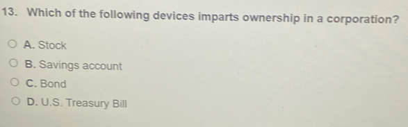 Which of the following devices imparts ownership in a corporation?
A. Stock
B. Savings account
C. Bond
D. U.S. Treasury Bill