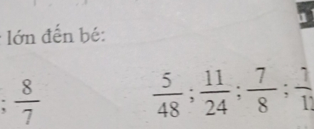 lớn đến bé:; 8/7 
 5/48 ;  11/24 ;  7/8 ;  1/1 