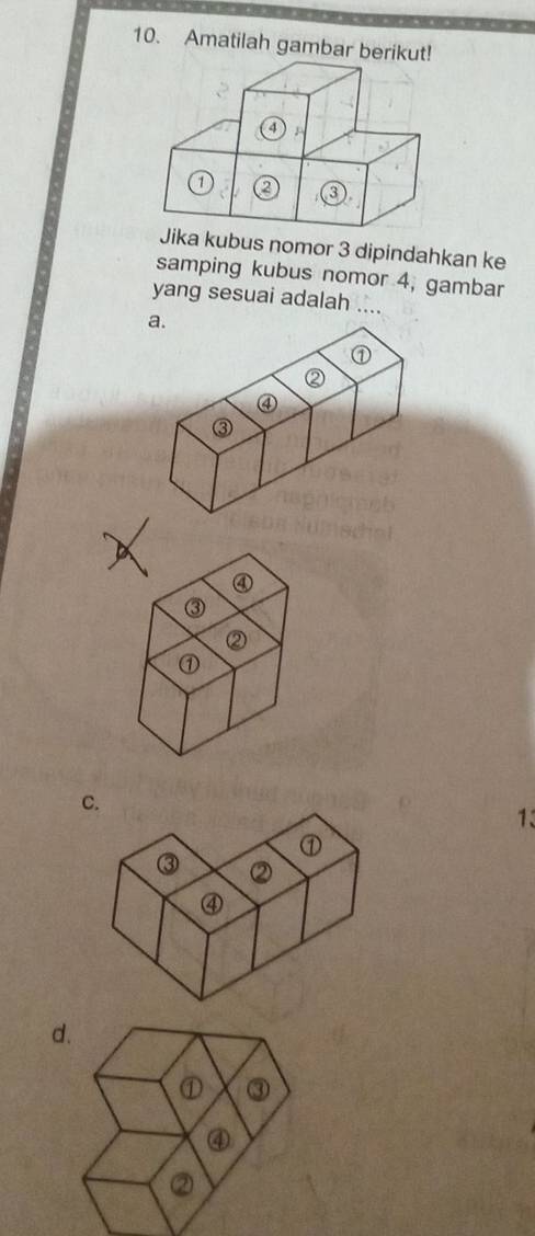 Amatilah gambar berikut!
ubus nomor 3 dipindahkan ke
samping kubus nomor 4, gambar
yang sesuai adalah ....
④
③
②
①
C.
1
d