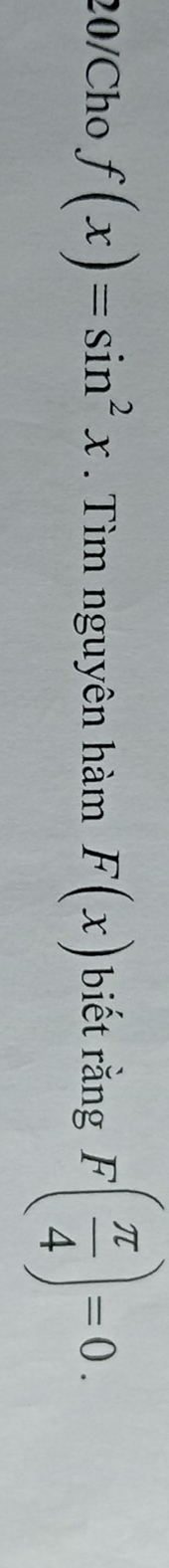 20/Cho f(x)=sin^2x. Tìm nguyên hàm F(x) biết rằng F( π /4 )=0.