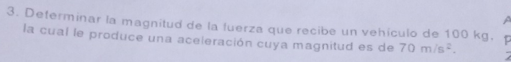 Deferminar la magnitud de la fuerza que recibe un vehículo de 100 kg. 
la cual le produce una aceleración cuya magnitud es de 70m/s^2.