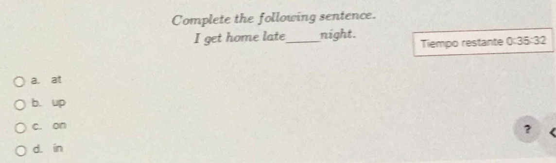 Complete the following sentence.
I get home late_ night.
Tiempo restante 0:35:32
a. at
b. up
c. on
?
d in