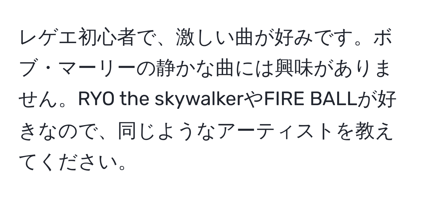 レゲエ初心者で、激しい曲が好みです。ボブ・マーリーの静かな曲には興味がありません。RYO the skywalkerやFIRE BALLが好きなので、同じようなアーティストを教えてください。