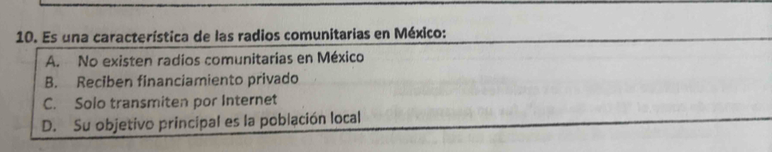 Es una característica de las radios comunitarias en México:
A. No existen radios comunitarias en México
B. Reciben financiamiento privado
C. Solo transmiten por Internet
D. Su objetivo principal es la población local