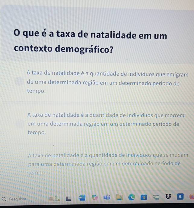 que é a taxa de natalidade em um
contexto demográfico?
A taxa de natalidade é a quantidade de indivíduos que emigram
de uma determinada região em um determinado período de
tempo.
A taxa de natalidade é a quantidade de indivíduos que morrem
em uma determinada região em um determinado período de
tempo.
A taxa de natalidade é a quantidade de indivíduos que se mudam
para uma determinada região em um determinado período de
tempo.
Pesquisar