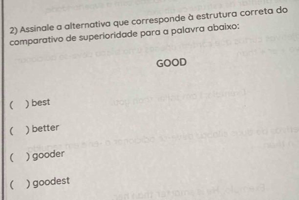 Assinale a alternativa que corresponde à estrutura correta do
comparativo de superioridade para a palavra abaixo:
GOOD
( ) best
( ) better
( ) gooder
 ) goodest