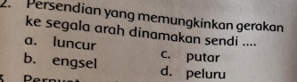 Persendian yang memungkinkan gerakan
ke segala arah dinamakan sendi ....
a. luncur c. putar
b. engsel d. peluru