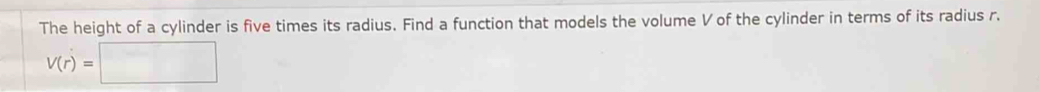 The height of a cylinder is five times its radius. Find a function that models the volume V of the cylinder in terms of its radius r.
V(r)=□