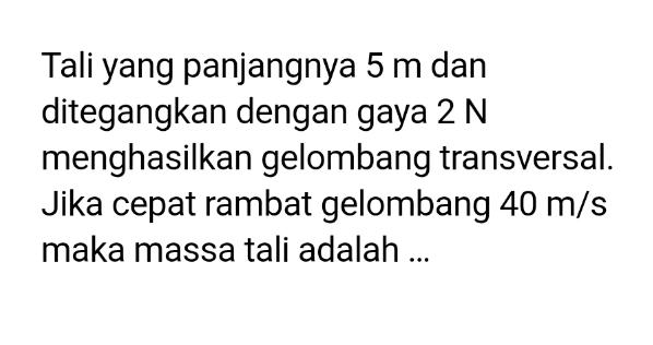 Tali yang panjangnya 5 m dan 
ditegangkan dengan gaya 2 N
menghasilkan gelombang transversal. 
Jika cepat rambat gelombang 40 m/s
maka massa tali adalah ...