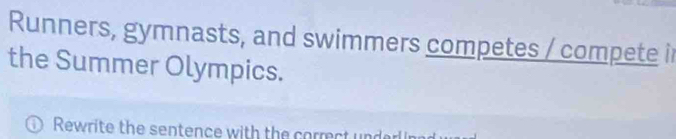 Runners, gymnasts, and swimmers competes / compete ir 
the Summer Olympics. 
Rewrite the sentence with the correct unde