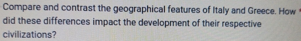 Compare and contrast the geographical features of Italy and Greece. How t 
did these differences impact the development of their respective 
civilizations?