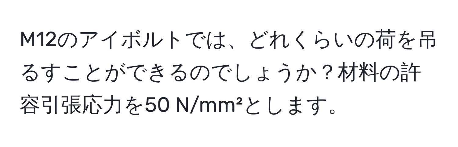 M12のアイボルトでは、どれくらいの荷を吊るすことができるのでしょうか？材料の許容引張応力を50 N/mm²とします。