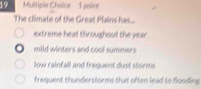 Multiple Chaice 1 paint
The climate of the Great Plains has...
extreme heat throughout the year
mild winters and cool summers
low rainfall and frequent dust storms
frequent thunderstorms that often lead to flooding