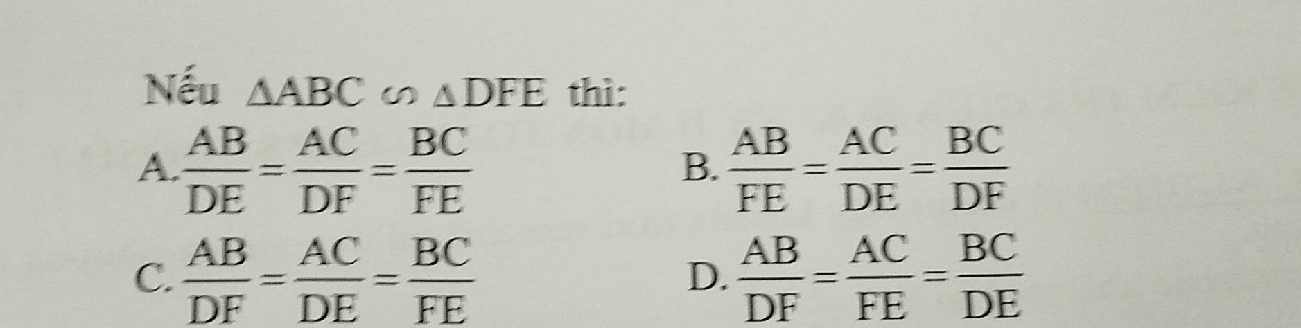 Nếu △ ABC △ DFE thì:
A.  AB/DE = AC/DF = BC/FE   AB/FE = AC/DE = BC/DF 
B.
C.  AB/DF = AC/DE = BC/FE   AB/DF = AC/FE = BC/DE 
D.