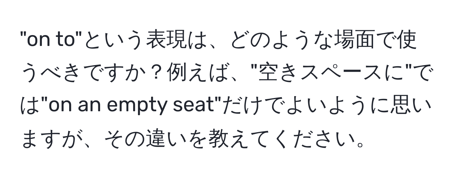 "on to"という表現は、どのような場面で使うべきですか？例えば、"空きスペースに"では"on an empty seat"だけでよいように思いますが、その違いを教えてください。