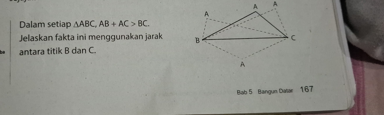 Dalam setiap △ ABC, AB+AC>BC. 
Jelaskan fakta ini menggunakan jarak 
ba antara titik B dan C. 
Bab 5 Bangun Datar 167