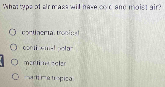 What type of air mass will have cold and moist air?
continental tropical
continental polar
maritime polar
maritime tropical