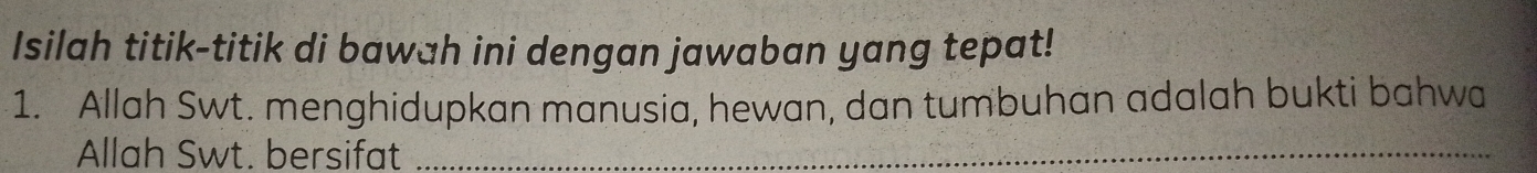 Isilah titik-titik di bawah ini dengan jawaban yang tepat! 
1. Allah Swt. menghidupkan manusia, hewan, dan tumbuhan adalah bukti bahwa 
Allah Swt. bersifat_