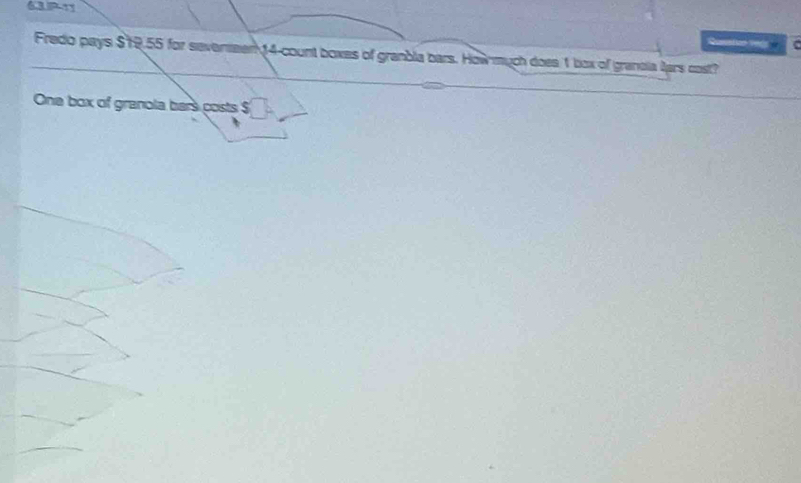 6.3.P-11 
Fredo pays $12.55 for seveneen 14 -count boxes of granbla bars. How much does 1 box of grandia lars cost? 
One box of granola bars costs $