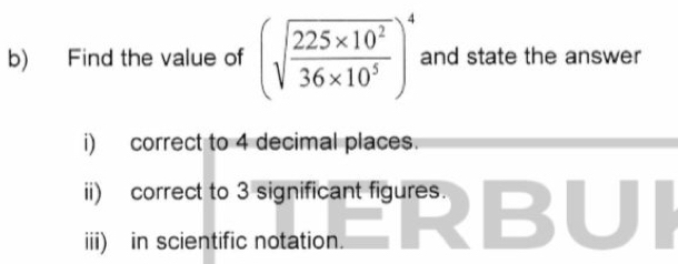 Find the value of (sqrt(frac 225* 10^2)36* 10^5)^4 : and state the answer 
i) correct to 4 decimal places. 
ii) correct to 3 significant figures. 
iii) in scientific notation.
30